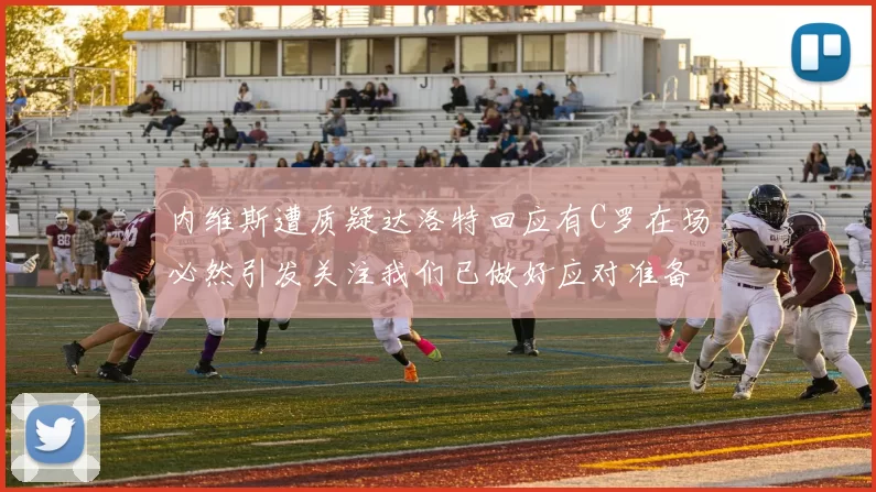 内维斯遭质疑达洛特回应有C罗在场必然引发关注我们已做好应对准备