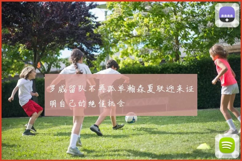 罗威留队不再孤单瀚森夏联迎来证明自己的绝佳机会
